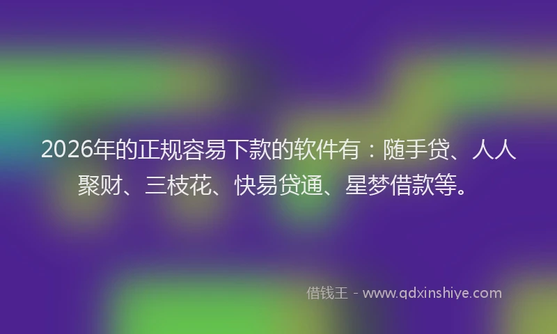 2026年的正规容易下款的软件有：随手贷、人人聚财、三枝花、快易贷通、星梦借款等。
