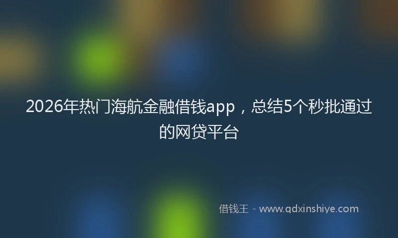2026年热门海航金融借钱app，总结5个秒批通过的网贷平台