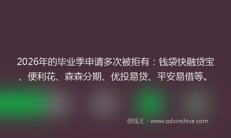2026年的毕业季申请多次被拒有：钱袋快融贷宝、便利花、森森分期、优投易贷、平安易借等。