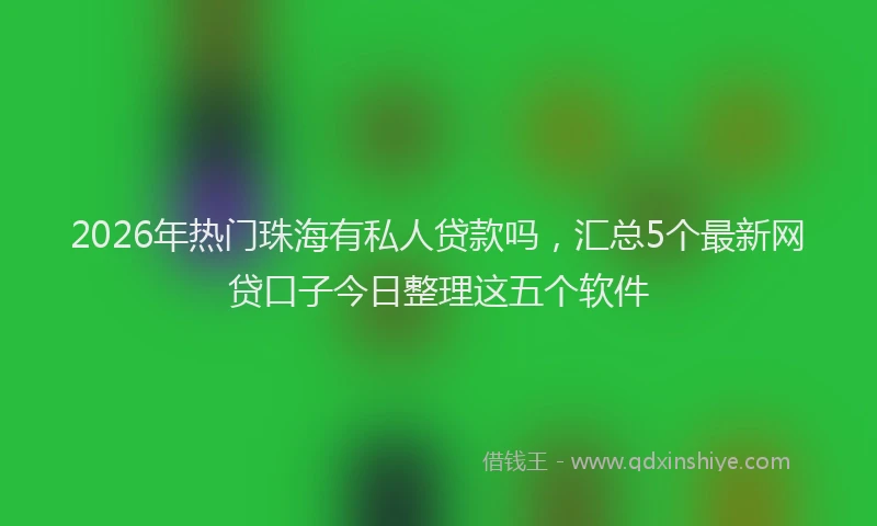 2026年热门珠海有私人贷款吗，汇总5个最新网贷口子今日整理这五个软件