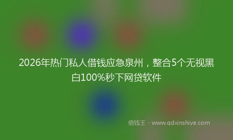 2026年热门私人借钱应急泉州，整合5个无视黑白100%秒下网贷软件