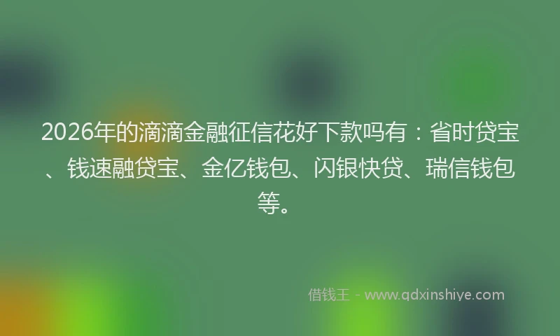 2026年的滴滴金融征信花好下款吗有：省时贷宝、钱速融贷宝、金亿钱包、闪银快贷、瑞信钱包等。
