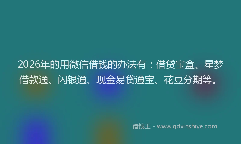 2026年的用微信借钱的办法有：借贷宝盒、星梦借款通、闪银通、现金易贷通宝、花豆分期等。