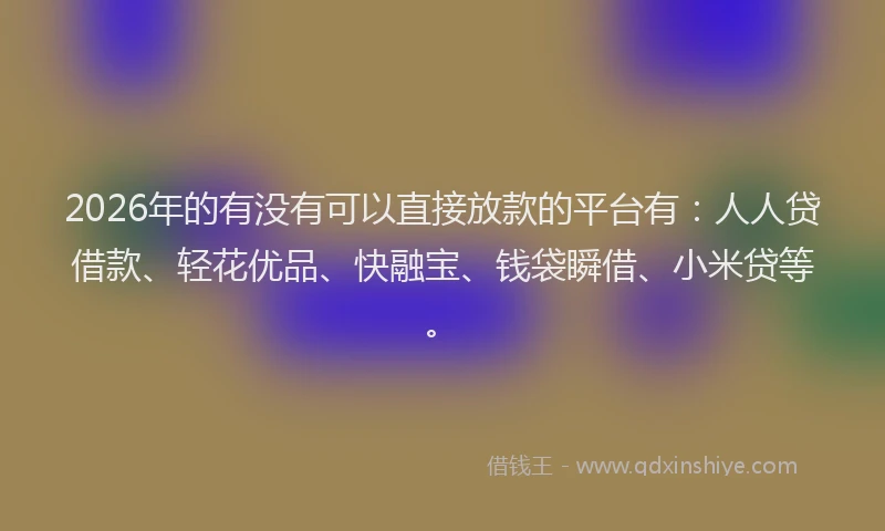 2026年的有没有可以直接放款的平台有：人人贷借款、轻花优品、快融宝、钱袋瞬借、小米贷等。