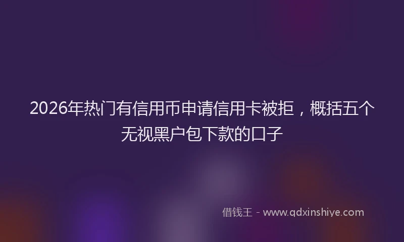 2026年热门有信用币申请信用卡被拒，概括五个无视黑户包下款的口子