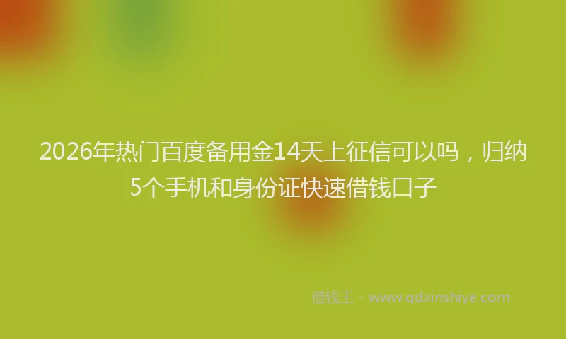 2026年热门百度备用金14天上征信可以吗，归纳5个手机和身份证快速借钱口子
