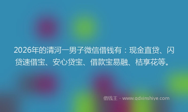 2026年的清河一男子微信借钱有：现金直贷、闪贷速借宝、安心贷宝、借款宝易融、桔享花等。