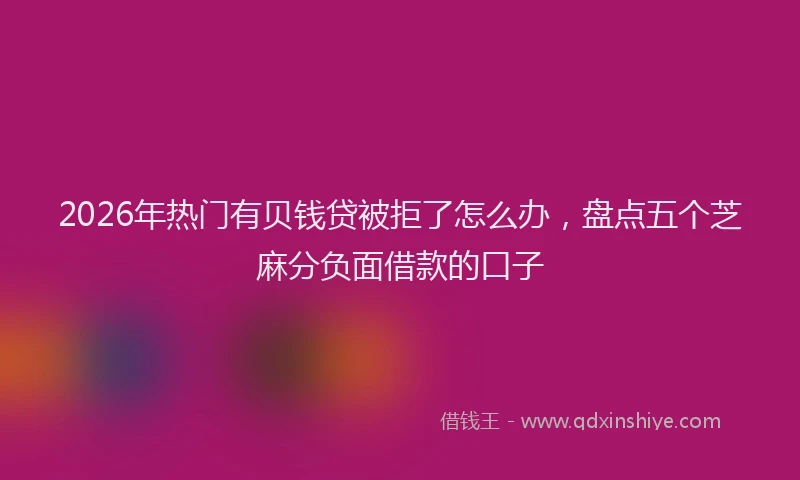 2026年热门有贝钱贷被拒了怎么办，盘点五个芝麻分负面借款的口子