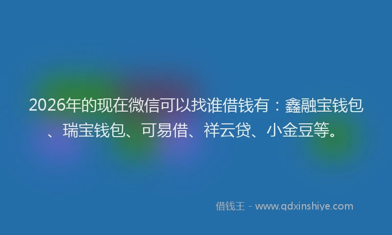 2026年的现在微信可以找谁借钱有：鑫融宝钱包、瑞宝钱包、可易借、祥云贷、小金豆等。