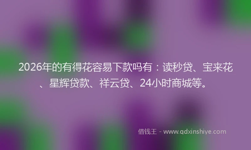 2026年的有得花容易下款吗有：读秒贷、宝来花、星辉贷款、祥云贷、24小时商城等。