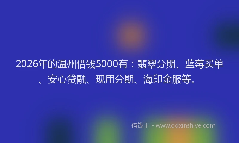 2026年的温州借钱5000有:翡翠分期、蓝莓买单、安心贷融、现用分期、海印金服等。