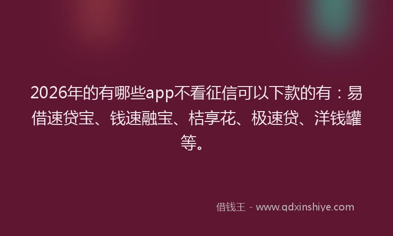 2026年的有哪些app不看征信可以下款的有：易借速贷宝、钱速融宝、桔享花、极速贷、洋钱罐等。
