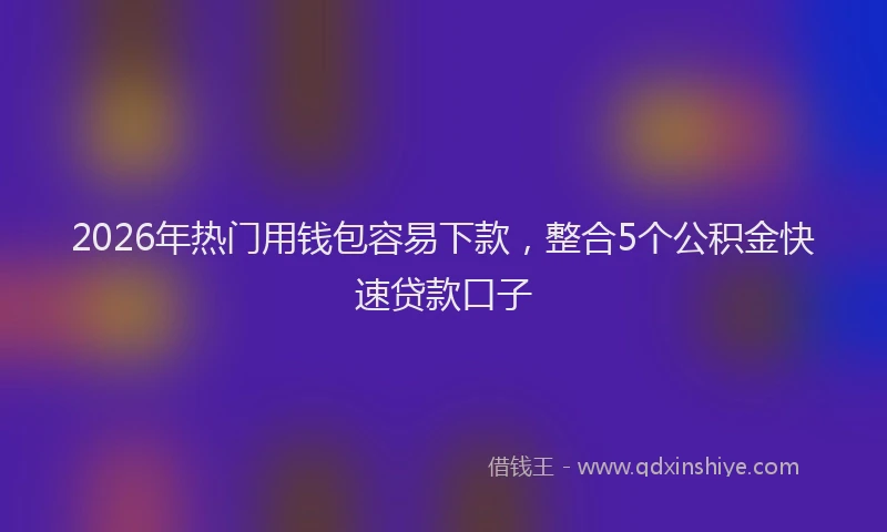2026年热门用钱包容易下款，整合5个公积金快速贷款口子