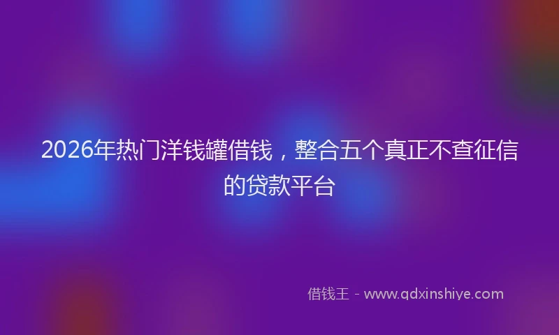 2026年热门洋钱罐借钱,整合五个真正不查征信的贷款平台