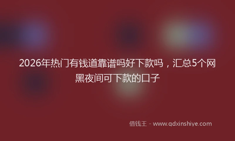 2026年热门有钱道靠谱吗好下款吗，汇总5个网黑夜间可下款的口子