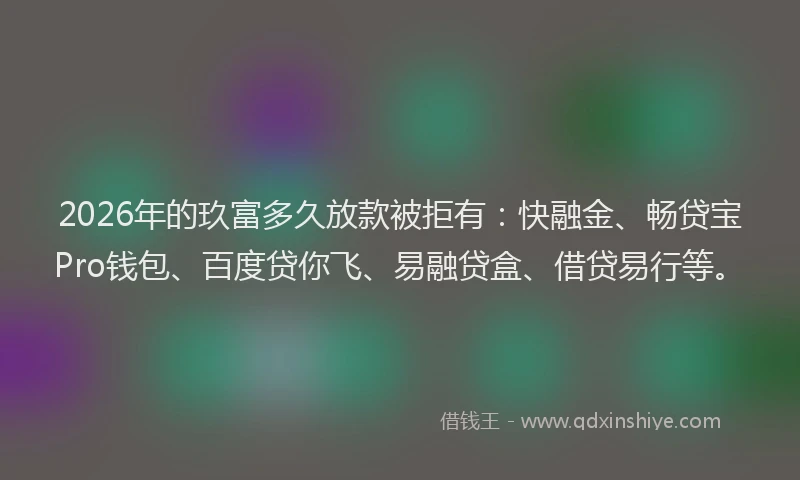 2026年的玖富多久放款被拒有：快融金、畅贷宝Pro钱包、百度贷你飞、易融贷盒、借贷易行等。