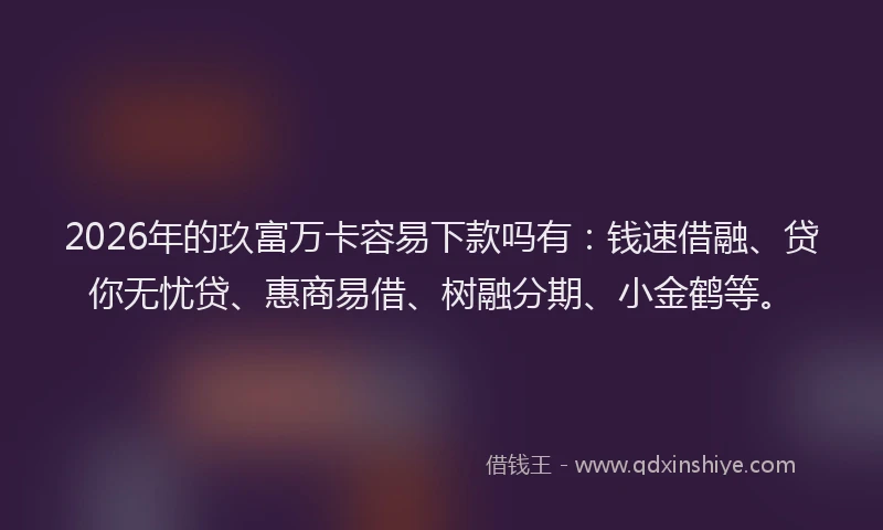 2026年的玖富万卡容易下款吗有：钱速借融、贷你无忧贷、惠商易借、树融分期、小金鹤等。
