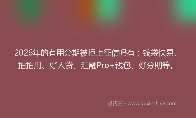 2026年的有用分期被拒上征信吗有：钱袋快易、拍拍用、好人贷、汇融Pro+钱包、好分期等。