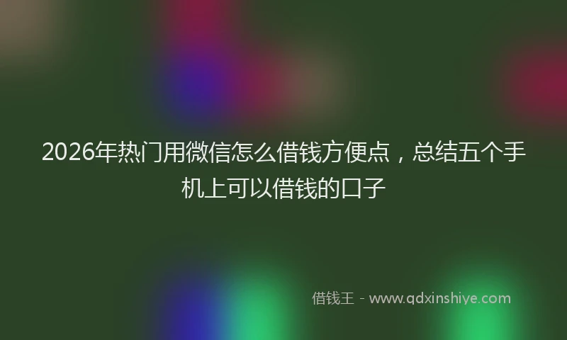 2026年热门用微信怎么借钱方便点，总结五个手机上可以借钱的口子