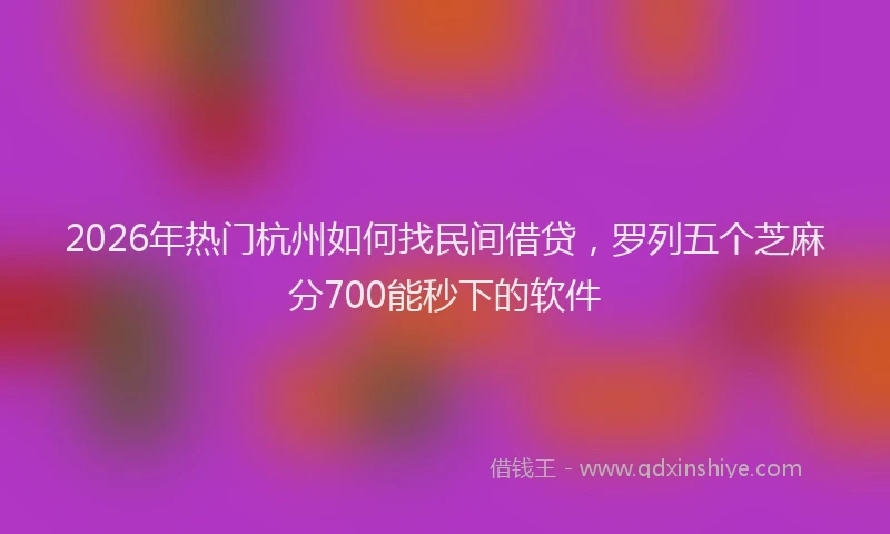 2026年热门杭州如何找民间借贷,罗列五个芝麻分700能秒下的软件