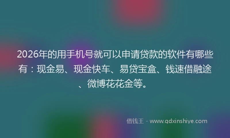 2026年的用手机号就可以申请贷款的软件有哪些有：现金易、现金快车、易贷宝盒、钱速借融途、微博花花金等。