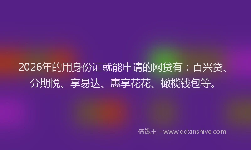 2026年的用身份证就能申请的网贷有：百兴贷、分期悦、享易达、惠享花花、橄榄钱包等。