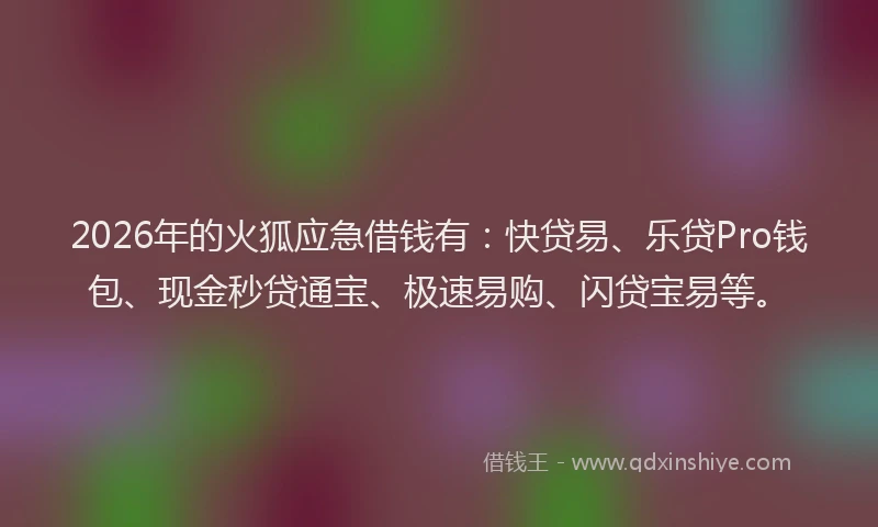 2026年的火狐应急借钱有:快贷易、乐贷Pro钱包、现金秒贷通宝、极速易购、闪贷宝易等。