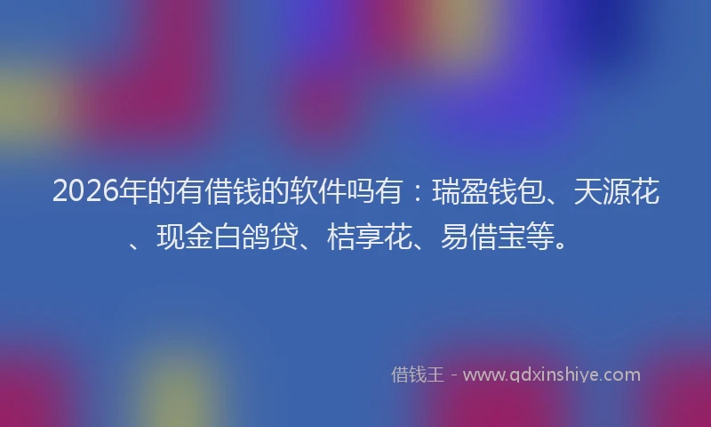 2026年的有借钱的软件吗有：瑞盈钱包、天源花、现金白鸽贷、桔享花、易借宝等。