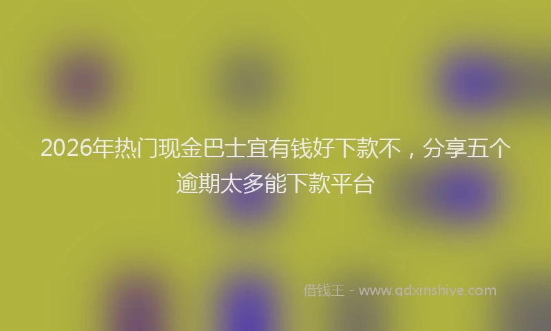 2026年热门现金巴士宜有钱好下款不，分享五个逾期太多能下款平台