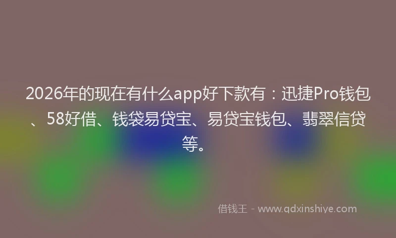 2026年的现在有什么app好下款有：迅捷Pro钱包、58好借、钱袋易贷宝、易贷宝钱包、翡翠信贷等。