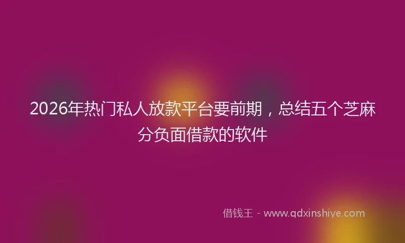 2026年热门私人放款平台要前期，总结五个芝麻分负面借款的软件