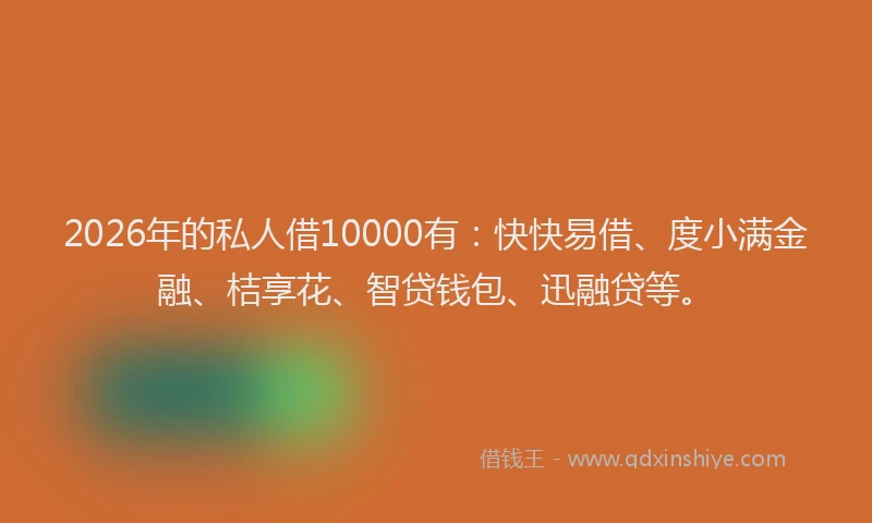 2026年的私人借10000有:快快易借、度小满金融、桔享花、智贷钱包、迅融贷等。