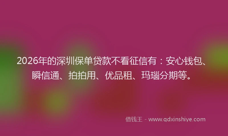2026年的深圳保单贷款不看征信有：安心钱包、瞬信通、拍拍用、优品租、玛瑙分期等。