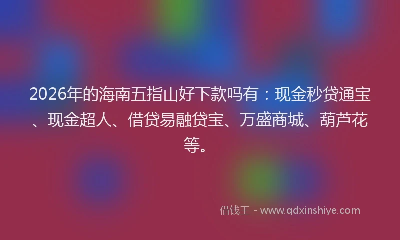 2026年的海南五指山好下款吗有:现金秒贷通宝、现金超人、借贷易融贷宝、万盛商城、葫芦花等。