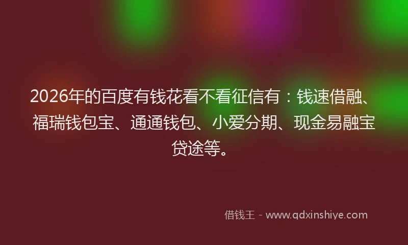 2026年的百度有钱花看不看征信有：钱速借融、福瑞钱包宝、通通钱包、小爱分期、现金易融宝贷途等。