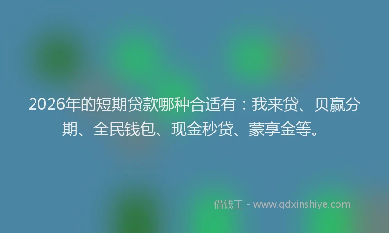 2026年的短期贷款哪种合适有：我来贷、贝赢分期、全民钱包、现金秒贷、蒙享金等。