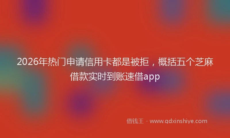 2026年热门申请信用卡都是被拒，概括五个芝麻借款实时到账速借app