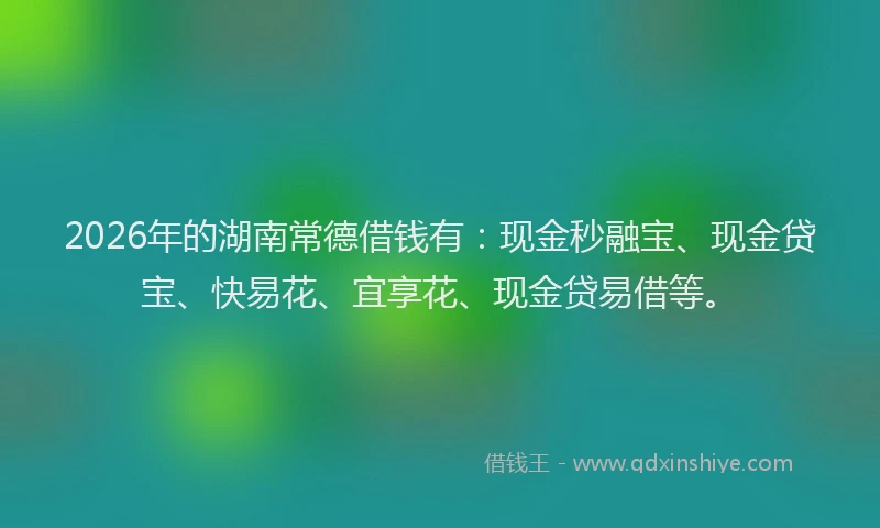 2026年的湖南常德借钱有：现金秒融宝、现金贷宝、快易花、宜享花、现金贷易借等。