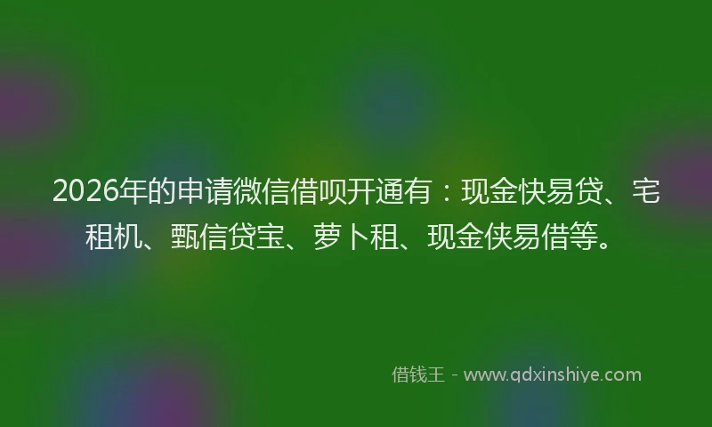 2026年的申请微信借呗开通有：现金快易贷、宅租机、甄信贷宝、萝卜租、现金侠易借等。