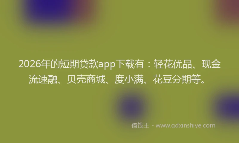 2026年的短期贷款app下载有:轻花优品、现金流速融、贝壳商城、度小满、花豆分期等。