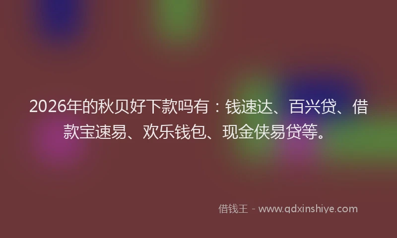 2026年的秋贝好下款吗有：钱速达、百兴贷、借款宝速易、欢乐钱包、现金侠易贷等。
