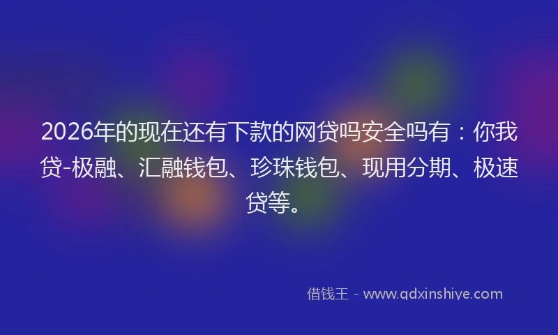 2026年的现在还有下款的网贷吗安全吗有：你我贷-极融、汇融钱包、珍珠钱包、现用分期、极速贷等。