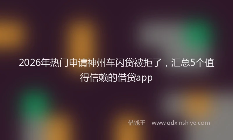 2026年热门申请神州车闪贷被拒了，汇总5个值得信赖的借贷app