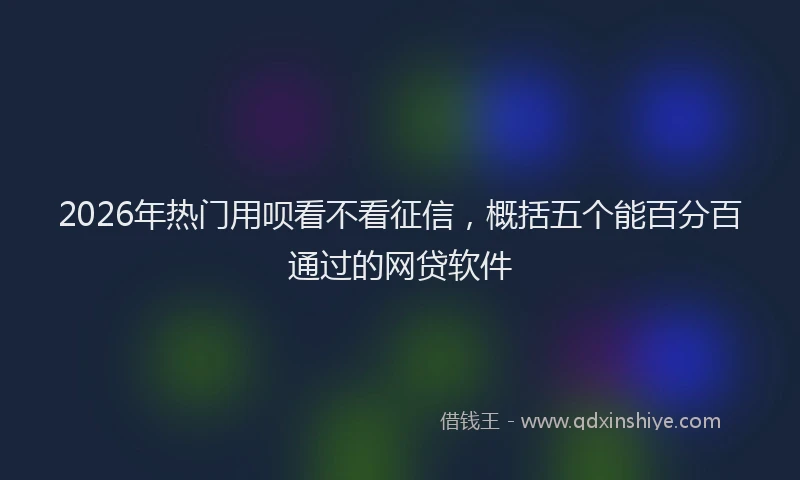2026年热门用呗看不看征信，概括五个能百分百通过的网贷软件
