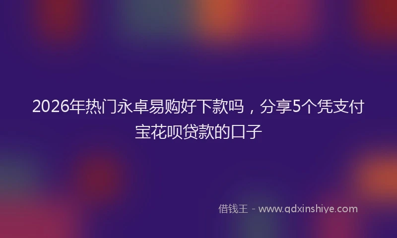 2026年热门永卓易购好下款吗，分享5个凭支付宝花呗贷款的口子