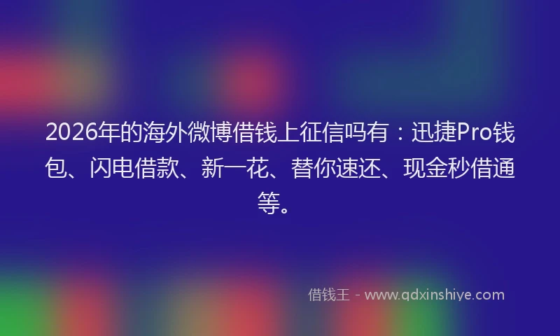 2026年的海外微博借钱上征信吗有：迅捷Pro钱包、闪电借款、新一花、替你速还、现金秒借通等。