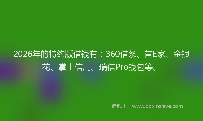 2026年的特约版借钱有:360借条、首E家、金银花、掌上信用、瑞信Pro钱包等。