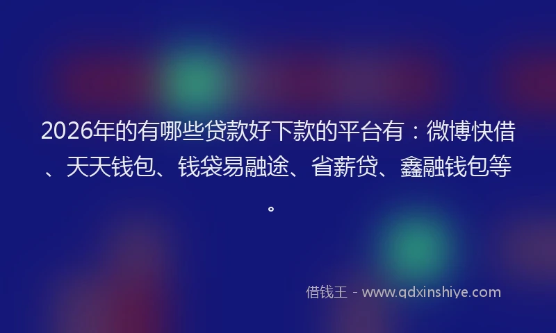 2026年的有哪些贷款好下款的平台有：微博快借、天天钱包、钱袋易融途、省薪贷、鑫融钱包等。