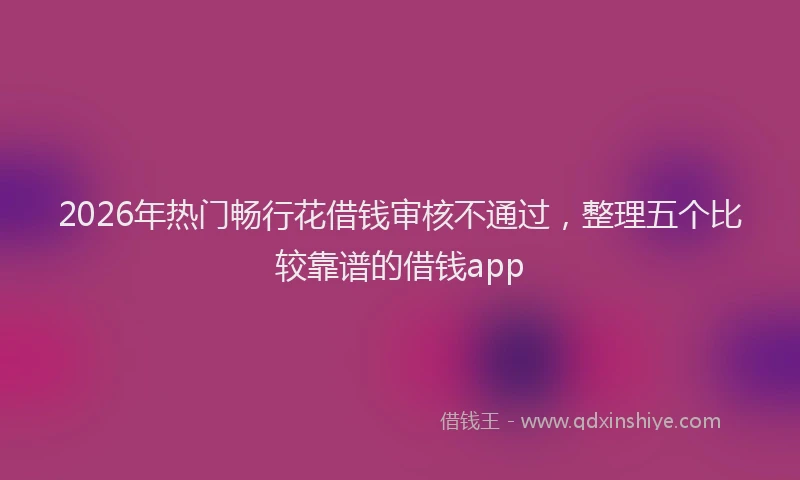 2026年热门畅行花借钱审核不通过，整理五个比较靠谱的借钱app