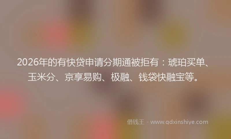 2026年的有快贷申请分期通被拒有：琥珀买单、玉米分、京享易购、极融、钱袋快融宝等。